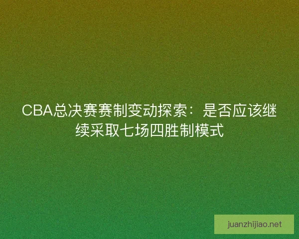 CBA总决赛赛制变动探索：是否应该继续采取七场四胜制模式