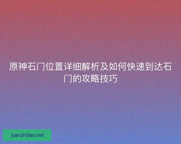 原神石门位置详细解析及如何快速到达石门的攻略技巧