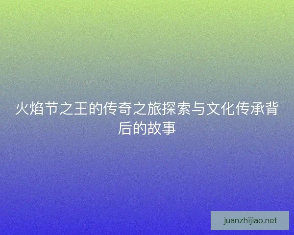 火焰节之王的传奇之旅探索与文化传承背后的故事
