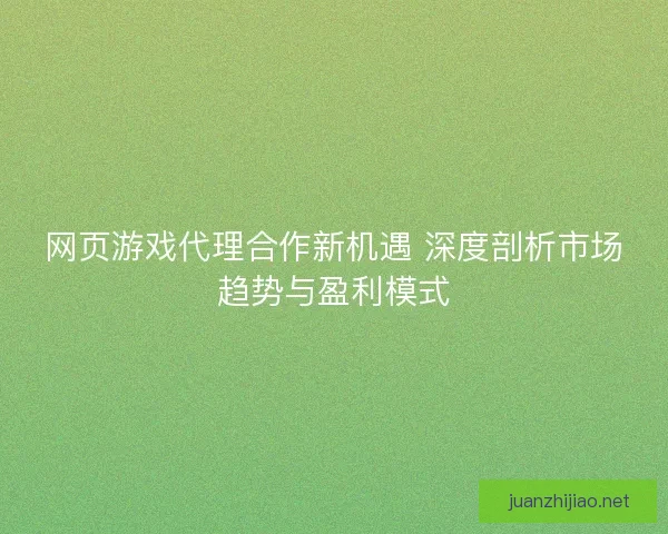 网页游戏代理合作新机遇 深度剖析市场趋势与盈利模式
