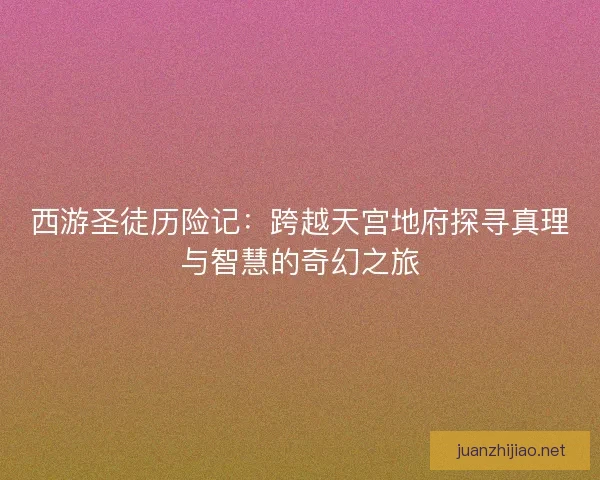 西游圣徒历险记：跨越天宫地府探寻真理与智慧的奇幻之旅