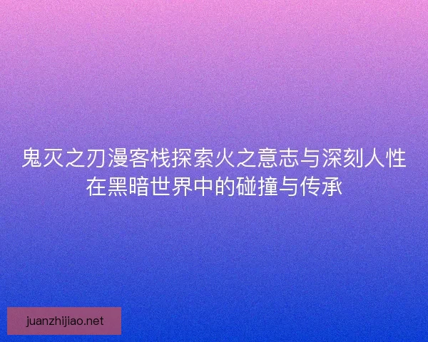 鬼灭之刃漫客栈探索火之意志与深刻人性在黑暗世界中的碰撞与传承