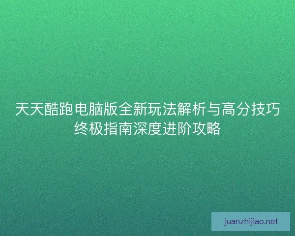 天天酷跑电脑版全新玩法解析与高分技巧终极指南深度进阶攻略