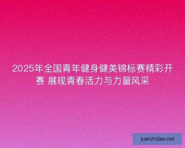 2025年全国青年健身健美锦标赛精彩开赛 展现青春活力与力量风采