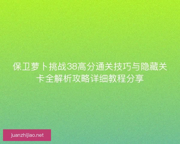 保卫萝卜挑战38高分通关技巧与隐藏关卡全解析攻略详细教程分享
