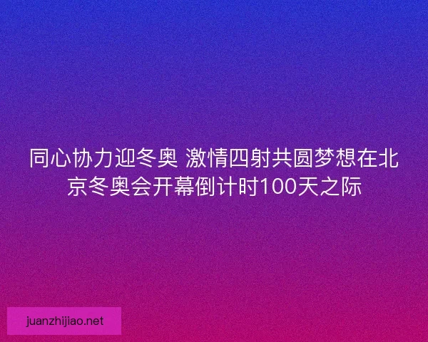 同心协力迎冬奥 激情四射共圆梦想在北京冬奥会开幕倒计时100天之际