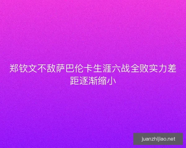 郑钦文不敌萨巴伦卡生涯六战全败实力差距逐渐缩小