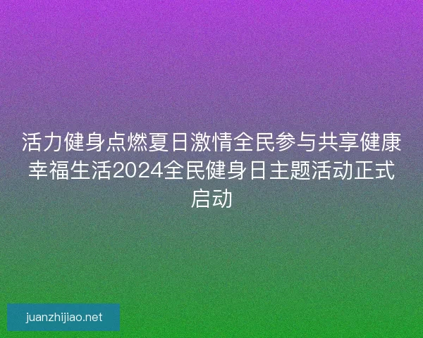 活力健身点燃夏日激情全民参与共享健康幸福生活2024全民健身日主题活动正式启动