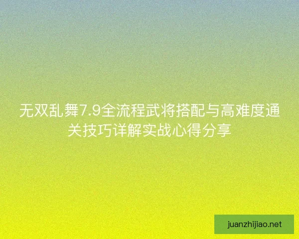 无双乱舞7.9全流程武将搭配与高难度通关技巧详解实战心得分享