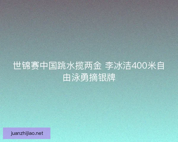世锦赛中国跳水揽两金 李冰洁400米自由泳勇摘银牌