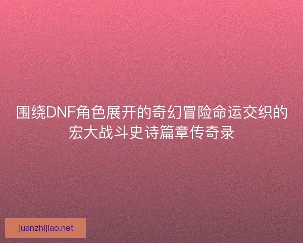 围绕DNF角色展开的奇幻冒险命运交织的宏大战斗史诗篇章传奇录