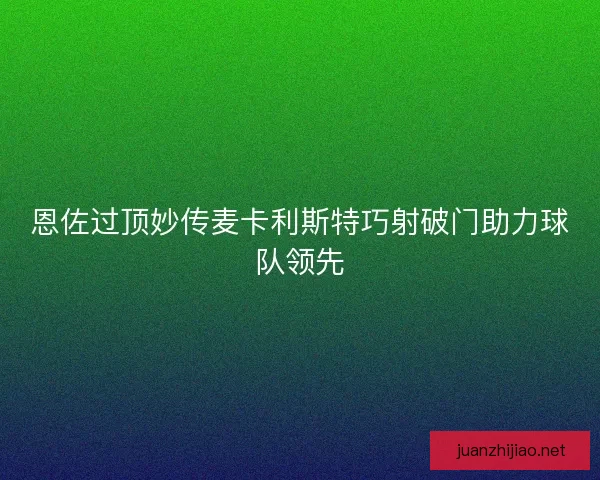 恩佐过顶妙传麦卡利斯特巧射破门助力球队领先