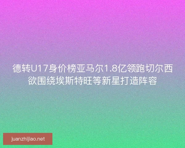德转U17身价榜亚马尔1.8亿领跑切尔西欲围绕埃斯特旺等新星打造阵容