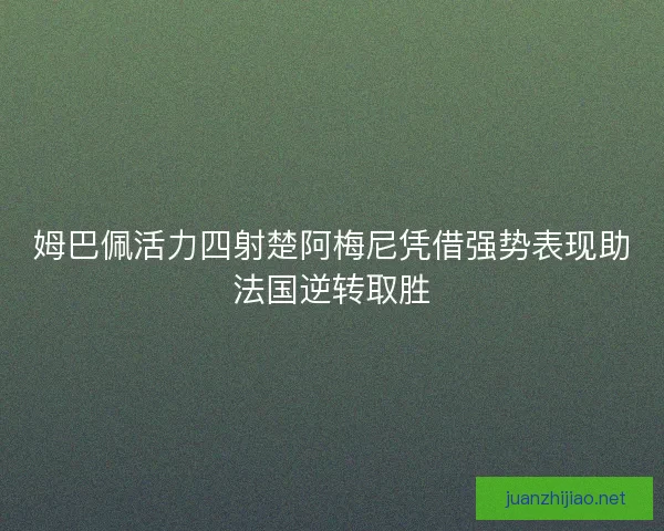 姆巴佩活力四射楚阿梅尼凭借强势表现助法国逆转取胜