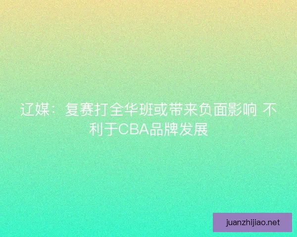 辽媒：复赛打全华班或带来负面影响 不利于CBA品牌发展