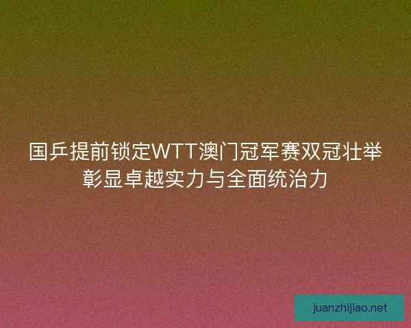 国乒提前锁定WTT澳门冠军赛双冠壮举彰显卓越实力与全面统治力