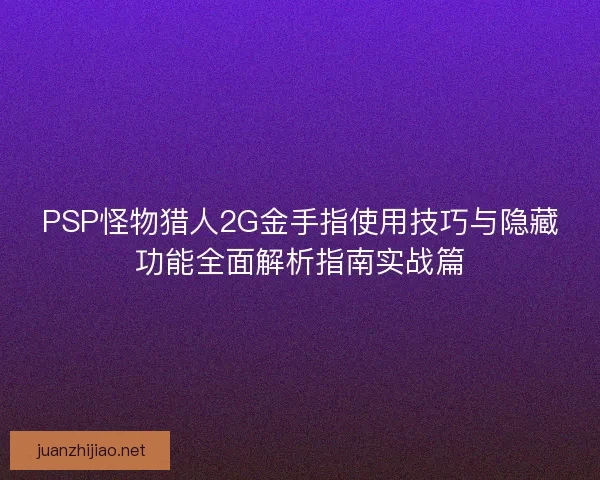 PSP怪物猎人2G金手指使用技巧与隐藏功能全面解析指南实战篇