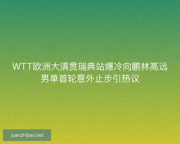 WTT欧洲大满贯瑞典站爆冷向鹏林高远男单首轮意外止步引热议
