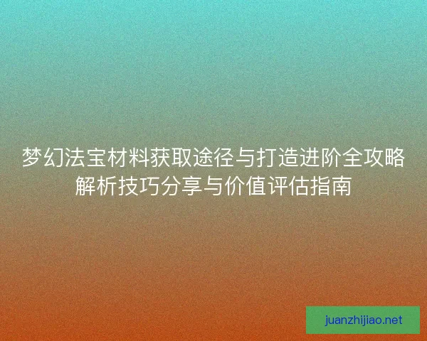 梦幻法宝材料获取途径与打造进阶全攻略解析技巧分享与价值评估指南