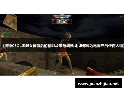 《揭秘CSOL国服女神背后的精彩故事与成就 她如何成为电竞界的传奇人物》